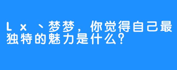 Lx丶梦梦，你觉得自己最独特的魅力是什么？