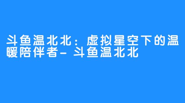 斗鱼温北北:虚拟星空下的温暖陪伴者-畅游ASMR 斗鱼温北北:虚拟星空下的温暖陪伴者