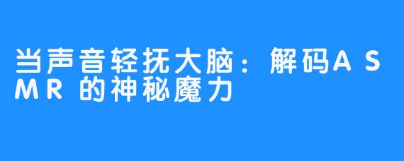 当声音轻抚大脑：解码ASMR的神秘魔力