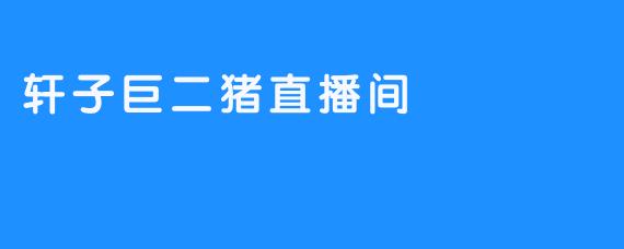 轩子巨二猪直播间:虚拟与现实交织的奇幻舞台-畅游ASMR 轩子巨二猪直播间:虚拟与现实交织的奇幻舞台