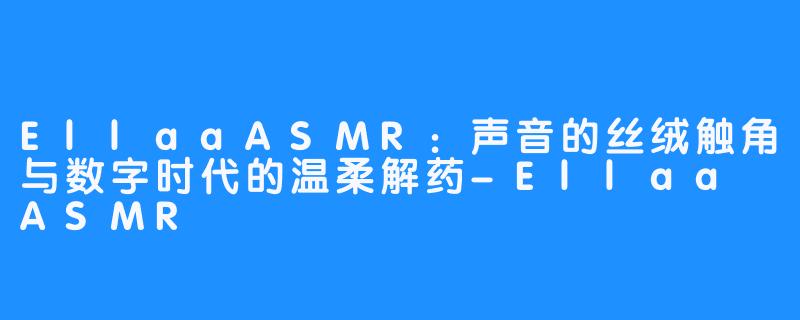 EllaaASMR：声音的丝绒触角与数字时代的温柔解药