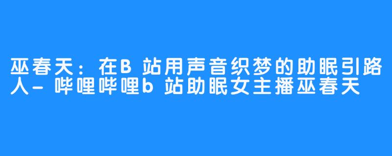 巫春天：在B站用声音织梦的助眠引路人