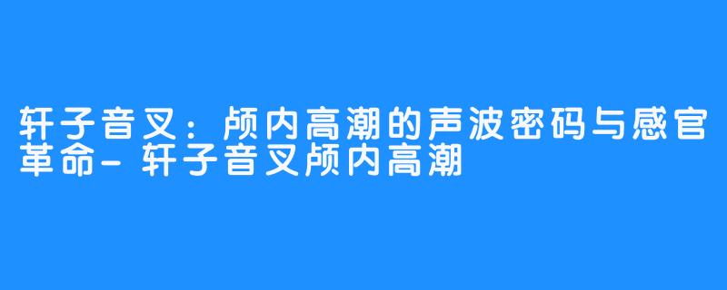轩子音叉：颅内高潮的声波密码与感官革命