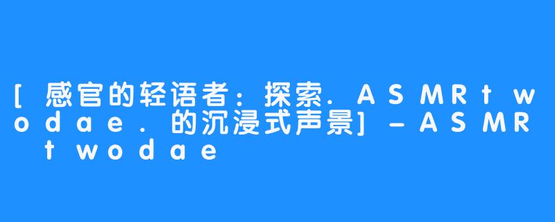 [感官的轻语者：探索.ASMRtwodae.的沉浸式声景]