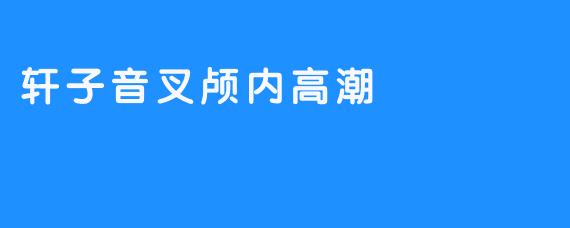 轩子音叉：颅内高潮的声波密码与感官革命