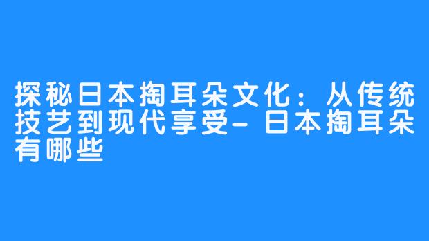 探秘日本掏耳朵文化：从传统技艺到现代享受