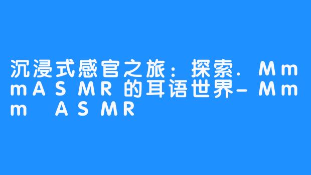 沉浸式感官之旅：探索.MmmASMR的耳语世界