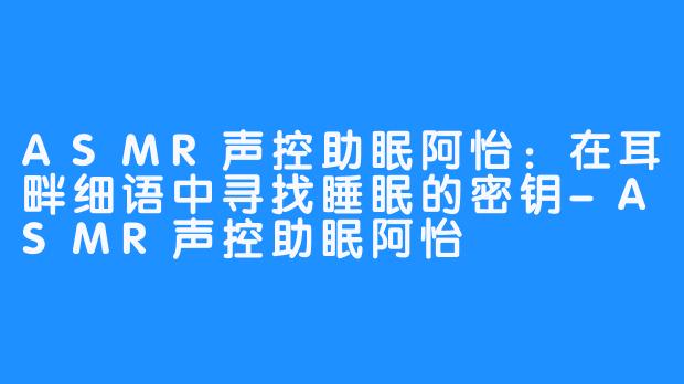 ASMR声控助眠阿怡：在耳畔细语中寻找睡眠的密钥