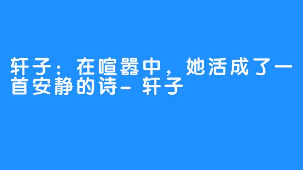 轩子:在喧嚣中,她活成了一首安静的诗-畅游ASMR 轩子:在喧嚣中,她活成了一首安静的诗