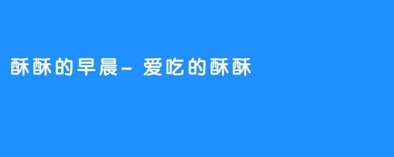酥酥的早晨-畅游ASMR 酥酥的早晨