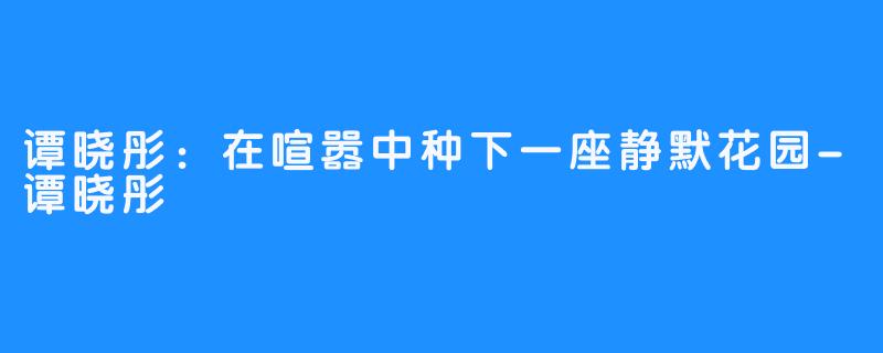 谭晓彤:在喧嚣中种下一座静默花园-畅游ASMR 谭晓彤:在喧嚣中种下一座静默花园