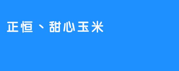 正恒丶甜心玉米:一颗玉米的温柔与倔强-畅游ASMR 正恒丶甜心玉米:一颗玉米的温柔与倔强