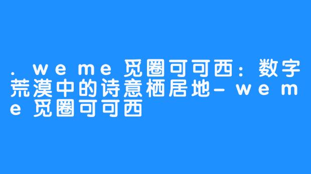 .weme觅圈可可西：数字荒漠中的诗意栖居地